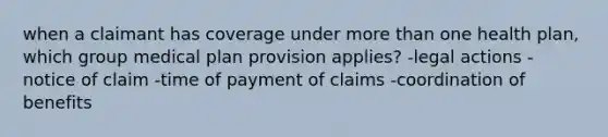 when a claimant has coverage under more than one health plan, which group medical plan provision applies? -legal actions -notice of claim -time of payment of claims -coordination of benefits