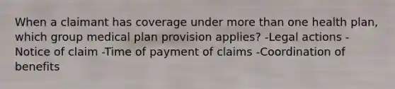 When a claimant has coverage under more than one health plan, which group medical plan provision applies? -Legal actions -Notice of claim -Time of payment of claims -Coordination of benefits