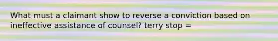 What must a claimant show to reverse a conviction based on ineffective assistance of counsel? terry stop =