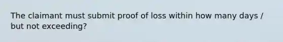 The claimant must submit proof of loss within how many days / but not exceeding?