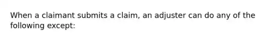 When a claimant submits a claim, an adjuster can do any of the following except: