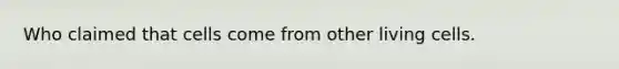Who claimed that cells come from other living cells.