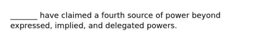 _______ have claimed a fourth source of power beyond expressed, implied, and delegated powers.