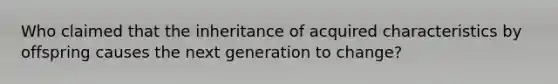 Who claimed that the inheritance of acquired characteristics by offspring causes the next generation to change?