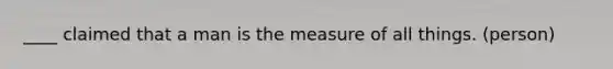 ____ claimed that a man is the measure of all things. (person)