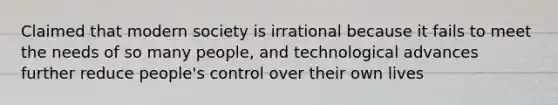 Claimed that modern society is irrational because it fails to meet the needs of so many people, and technological advances further reduce people's control over their own lives