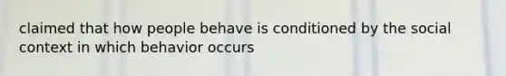 claimed that how people behave is conditioned by the social context in which behavior occurs