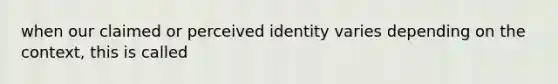 when our claimed or perceived identity varies depending on the context, this is called