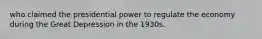 who claimed the presidential power to regulate the economy during the Great Depression in the 1930s.