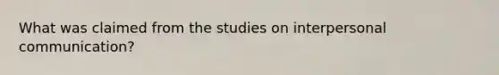 What was claimed from the studies on <a href='https://www.questionai.com/knowledge/kYcZI9dsWF-interpersonal-communication' class='anchor-knowledge'>interpersonal communication</a>?