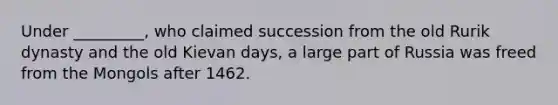 Under _________, who claimed succession from the old Rurik dynasty and the old Kievan days, a large part of Russia was freed from the Mongols after 1462.