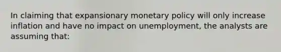 In claiming that expansionary <a href='https://www.questionai.com/knowledge/kEE0G7Llsx-monetary-policy' class='anchor-knowledge'>monetary policy</a> will only increase inflation and have no impact on unemployment, the analysts are assuming that: