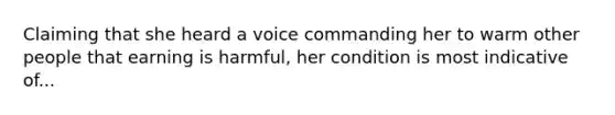 Claiming that she heard a voice commanding her to warm other people that earning is harmful, her condition is most indicative of...