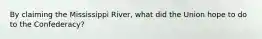 By claiming the Mississippi River, what did the Union hope to do to the Confederacy?