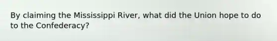 By claiming the Mississippi River, what did the Union hope to do to the Confederacy?