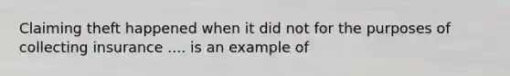 Claiming theft happened when it did not for the purposes of collecting insurance .... is an example of