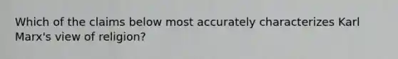 Which of the claims below most accurately characterizes Karl Marx's view of religion?