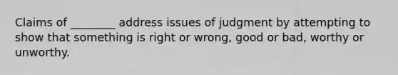 Claims of ________ address issues of judgment by attempting to show that something is right or wrong, good or bad, worthy or unworthy.