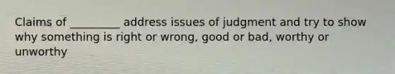 Claims of _________ address issues of judgment and try to show why something is right or wrong, good or bad, worthy or unworthy