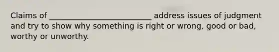 Claims of __________________________ address issues of judgment and try to show why something is right or wrong, good or bad, worthy or unworthy.