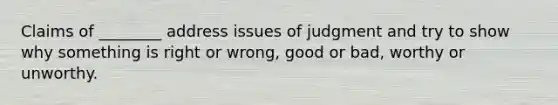 Claims of ________ address issues of judgment and try to show why something is right or wrong, good or bad, worthy or unworthy.