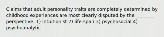 Claims that adult personality traits are completely determined by childhood experiences are most clearly disputed by the ________ perspective. 1) intuitionist 2) life-span 3) psychosocial 4) psychoanalytic