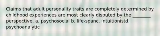 Claims that adult personality traits are completely determined by childhood experiences are most clearly disputed by the ________ perspective. a. psychosocial b. life-spanc. intuitionistd. psychoanalytic