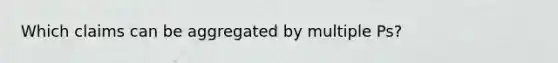 Which claims can be aggregated by multiple Ps?