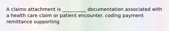 A claims attachment is __________ documentation associated with a health care claim or patient encounter. coding payment remittance supporting