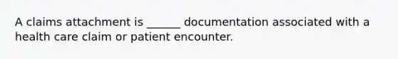 A claims attachment is ______ documentation associated with a health care claim or patient encounter.