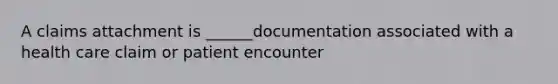 A claims attachment is ______documentation associated with a health care claim or patient encounter