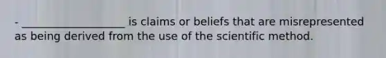 - ___________________ is claims or beliefs that are misrepresented as being derived from the use of the scientific method.