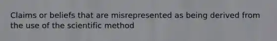 Claims or beliefs that are misrepresented as being derived from the use of the scientific method