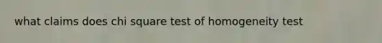 what claims does chi square test of homogeneity test