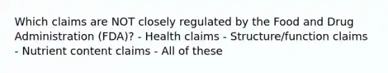 Which claims are NOT closely regulated by the Food and Drug Administration (FDA)? - Health claims - Structure/function claims - Nutrient content claims - All of these