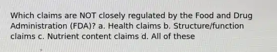 Which claims are NOT closely regulated by the Food and Drug Administration (FDA)? a. Health claims b. Structure/function claims c. Nutrient content claims d. All of these