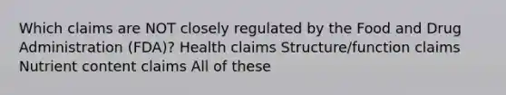 Which claims are NOT closely regulated by the Food and Drug Administration (FDA)? Health claims Structure/function claims Nutrient content claims All of these