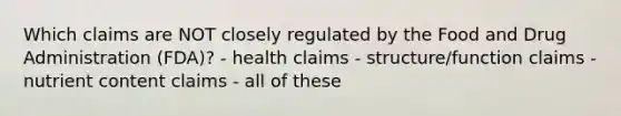 Which claims are NOT closely regulated by the Food and Drug Administration (FDA)? - health claims - structure/function claims - nutrient content claims - all of these