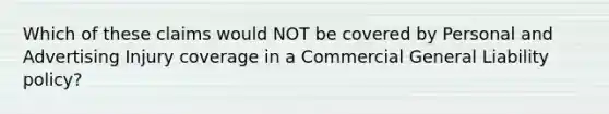 Which of these claims would NOT be covered by Personal and Advertising Injury coverage in a Commercial General Liability policy?