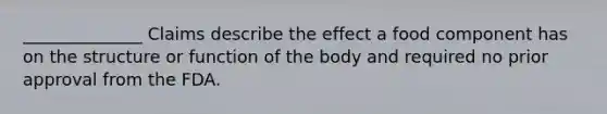 ______________ Claims describe the effect a food component has on the structure or function of the body and required no prior approval from the FDA.