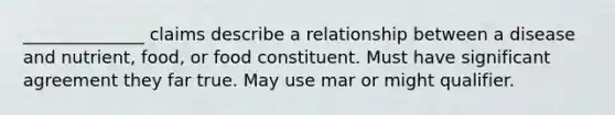 ______________ claims describe a relationship between a disease and nutrient, food, or food constituent. Must have significant agreement they far true. May use mar or might qualifier.