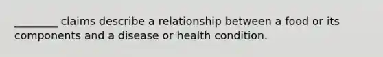 ________ claims describe a relationship between a food or its components and a disease or health condition.