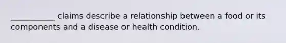 ___________ claims describe a relationship between a food or its components and a disease or health condition.