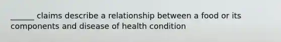 ______ claims describe a relationship between a food or its components and disease of health condition