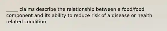 _____ claims describe the relationship between a food/food component and its ability to reduce risk of a disease or health related condition