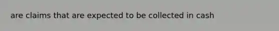 are claims that are expected to be collected in cash