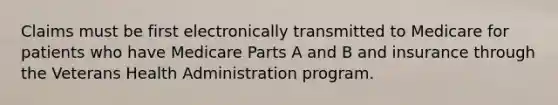 Claims must be first electronically transmitted to Medicare for patients who have Medicare Parts A and B and insurance through the Veterans Health Administration program.