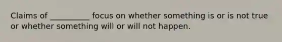 Claims of __________ focus on whether something is or is not true or whether something will or will not happen.