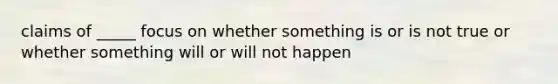 claims of _____ focus on whether something is or is not true or whether something will or will not happen