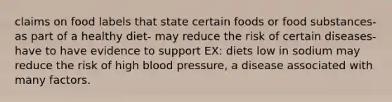 claims on food labels that state certain foods or food substances- as part of a healthy diet- may reduce the risk of certain diseases- have to have evidence to support EX: diets low in sodium may reduce the risk of high blood pressure, a disease associated with many factors.